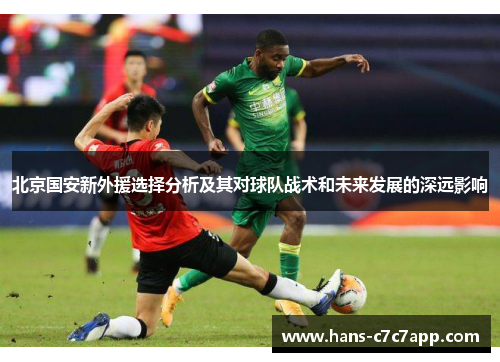 北京国安新外援选择分析及其对球队战术和未来发展的深远影响