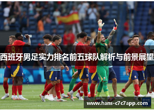 西班牙男足实力排名前五球队解析与前景展望