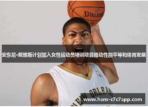 安东尼·戴维斯计划加入女性运动员培训项目推动性别平等和体育发展 安东尼·戴维斯计划加入女性运动员培训项目推动性别平等和体育发展