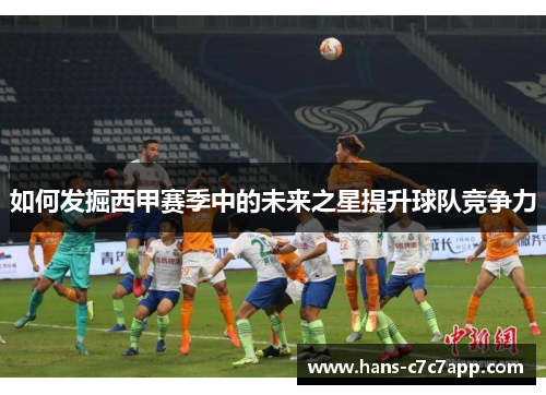 如何发掘西甲赛季中的未来之星提升球队竞争力