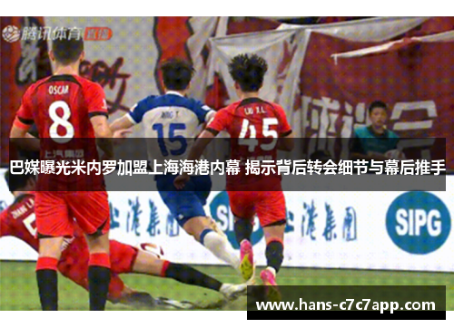 巴媒曝光米内罗加盟上海海港内幕 揭示背后转会细节与幕后推手 巴媒曝光米内罗加盟上海海港内幕 揭示背后转会细节与幕后推手