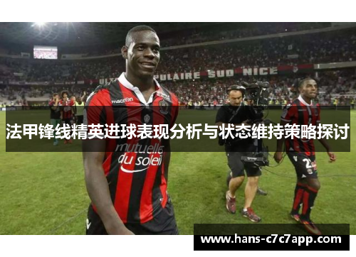 法甲锋线精英进球表现分析与状态维持策略探讨 法甲锋线精英进球表现分析与状态维持策略探讨