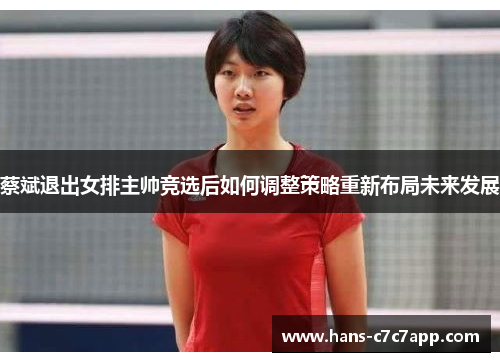 蔡斌退出女排主帅竞选后如何调整策略重新布局未来发展 蔡斌退出女排主帅竞选后如何调整策略重新布局未来发展