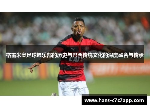 格雷米奥足球俱乐部的历史与巴西传统文化的深度融合与传承