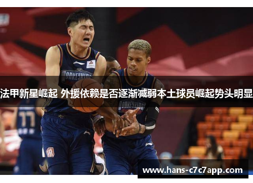法甲新星崛起 外援依赖是否逐渐减弱本土球员崛起势头明显 法甲新星崛起 外援依赖是否逐渐减弱本土球员崛起势头明显