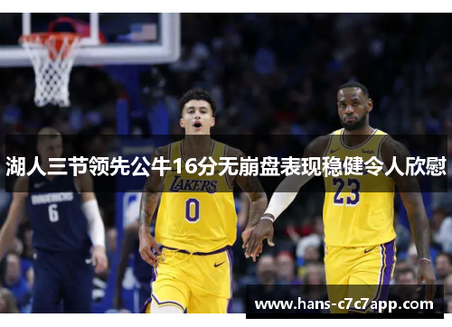 湖人三节领先公牛16分无崩盘表现稳健令人欣慰 湖人三节领先公牛16分无崩盘表现稳健令人欣慰