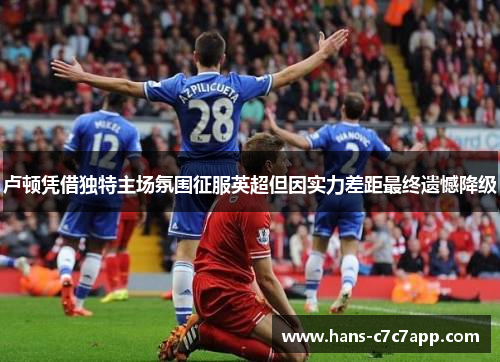 卢顿凭借独特主场氛围征服英超但因实力差距最终遗憾降级 卢顿凭借独特主场氛围征服英超但因实力差距最终遗憾降级