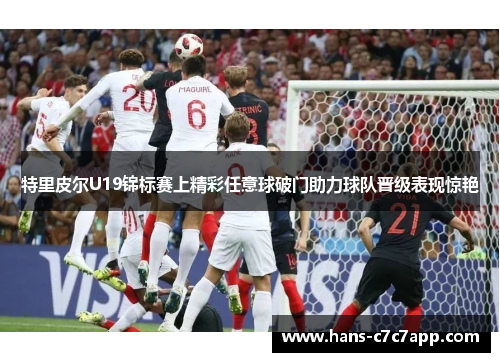 特里皮尔U19锦标赛上精彩任意球破门助力球队晋级表现惊艳