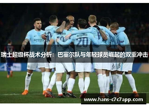 瑞士超级杯战术分析：巴塞尔队与年轻球员崛起的双重冲击