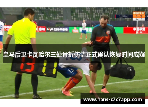 皇马后卫卡瓦哈尔三处骨折伤情正式确认恢复时间成疑