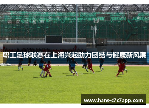 职工足球联赛在上海兴起助力团结与健康新风潮 职工足球联赛在上海兴起助力团结与健康新风潮