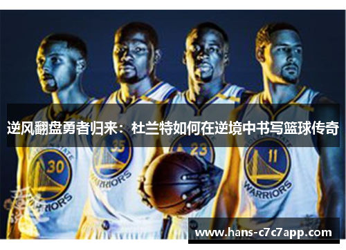 逆风翻盘勇者归来:杜兰特如何在逆境中书写篮球传奇 逆风翻盘勇者归来:杜兰特如何在逆境中书写篮球传奇